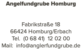 Angelfundgrube Homburg Fabrikstraße 18 66424 Homburg/Erbach Tel. (0 68 41) 12 02 00 Mail: info@anglerfundgrube.de 