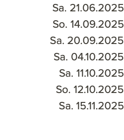 Sa. 21.06.2025 So. 14.09.2025 Sa. 20.09.2025 Sa. 04.10.2025 Sa. 11.10.2025 So. 12.10.2025 Sa. 15.11.2025 